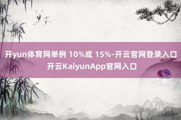 开yun体育网举例 10%或 15%-开云官网登录入口 开云KaiyunApp官网入口