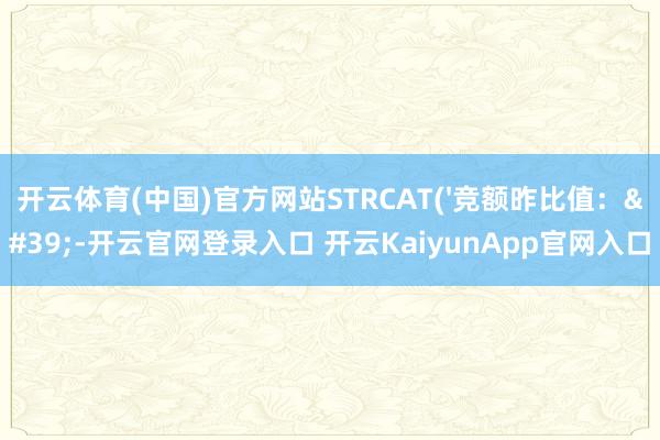 开云体育(中国)官方网站STRCAT('竞额昨比值：'-开云官网登录入口 开云KaiyunApp官网入口