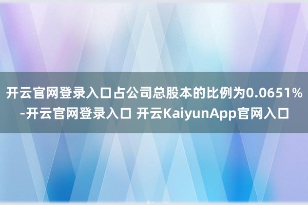 开云官网登录入口占公司总股本的比例为0.0651%-开云官网登录入口 开云KaiyunApp官网入口