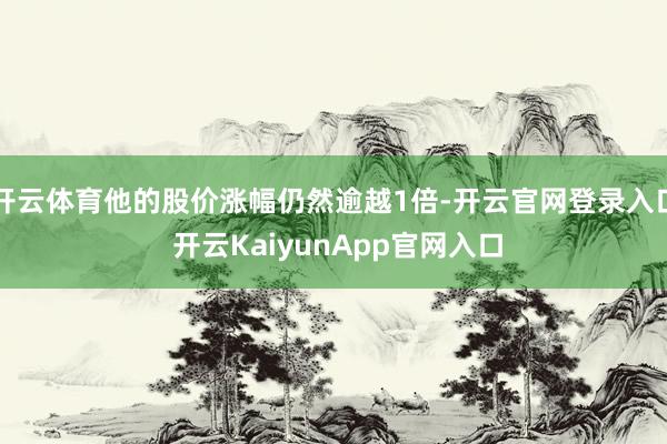 开云体育他的股价涨幅仍然逾越1倍-开云官网登录入口 开云KaiyunApp官网入口