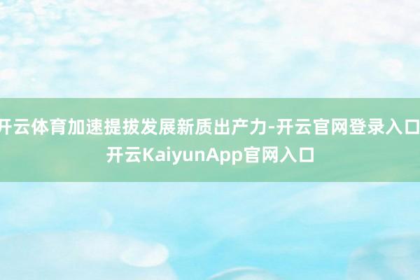 开云体育加速提拔发展新质出产力-开云官网登录入口 开云KaiyunApp官网入口