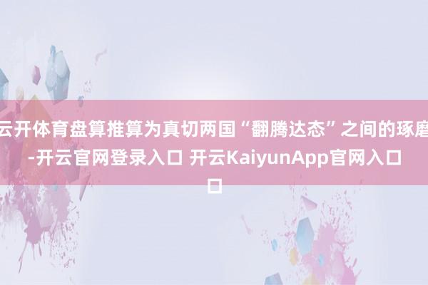 云开体育盘算推算为真切两国“翻腾达态”之间的琢磨-开云官网登录入口 开云KaiyunApp官网入口