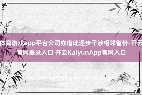 体育游戏app平台公司亦借此逐步干涉相邻省份-开云官网登录入口 开云KaiyunApp官网入口