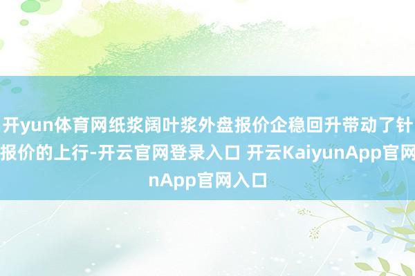 开yun体育网纸浆阔叶浆外盘报价企稳回升带动了针叶浆报价的上行-开云官网登录入口 开云KaiyunApp官网入口