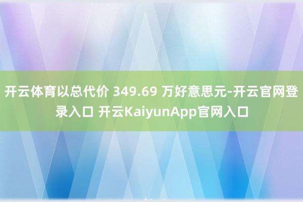 开云体育以总代价 349.69 万好意思元-开云官网登录入口 开云KaiyunApp官网入口