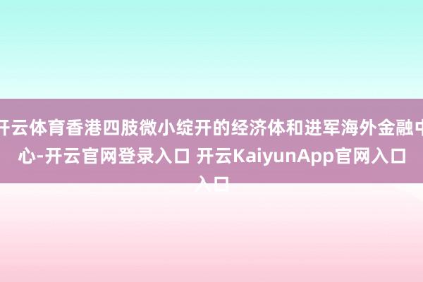 开云体育香港四肢微小绽开的经济体和进军海外金融中心-开云官网登录入口 开云KaiyunApp官网入口