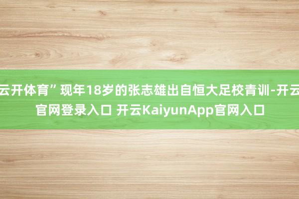 云开体育”现年18岁的张志雄出自恒大足校青训-开云官网登录入口 开云KaiyunApp官网入口