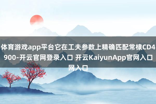 体育游戏app平台它在工夫参数上精确匹配常棣CD4900-开云官网登录入口 开云KaiyunApp官网入口