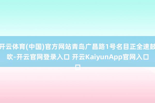 开云体育(中国)官方网站青岛广昌路1号名目正全速鼓吹-开云官网登录入口 开云KaiyunApp官网入口