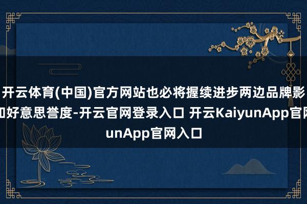 开云体育(中国)官方网站也必将握续进步两边品牌影响力和好意思誉度-开云官网登录入口 开云KaiyunApp官网入口