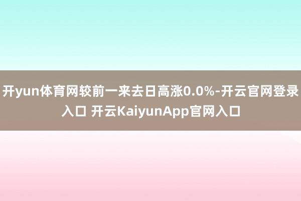 开yun体育网较前一来去日高涨0.0%-开云官网登录入口 开云KaiyunApp官网入口