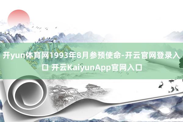 开yun体育网1993年8月参预使命-开云官网登录入口 开云KaiyunApp官网入口