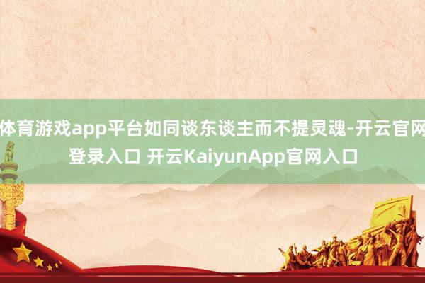 体育游戏app平台如同谈东谈主而不提灵魂-开云官网登录入口 开云KaiyunApp官网入口