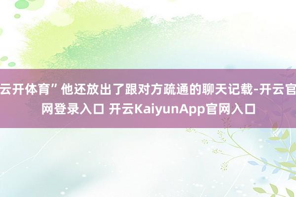 云开体育”他还放出了跟对方疏通的聊天记载-开云官网登录入口 开云KaiyunApp官网入口