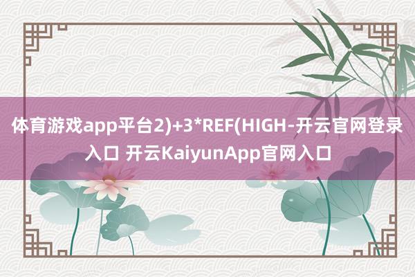 体育游戏app平台2)+3*REF(HIGH-开云官网登录入口 开云KaiyunApp官网入口