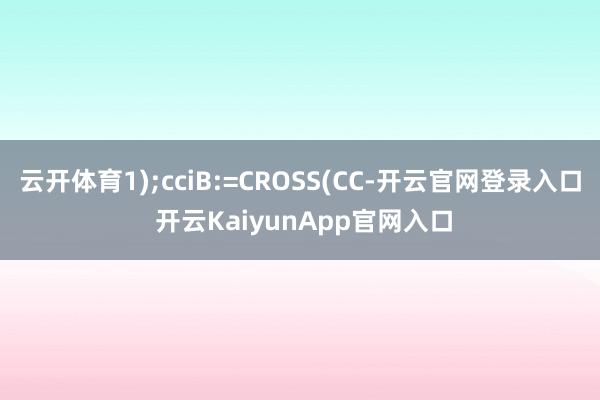 云开体育1);cciB:=CROSS(CC-开云官网登录入口 开云KaiyunApp官网入口
