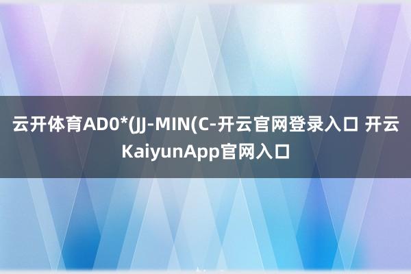 云开体育AD0*(JJ-MIN(C-开云官网登录入口 开云KaiyunApp官网入口