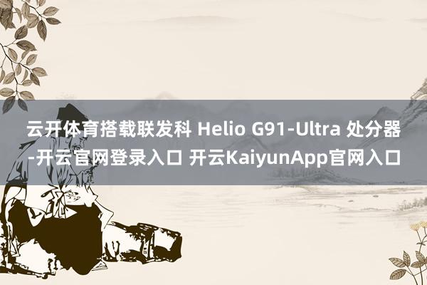 云开体育搭载联发科 Helio G91-Ultra 处分器-开云官网登录入口 开云KaiyunApp官网入口