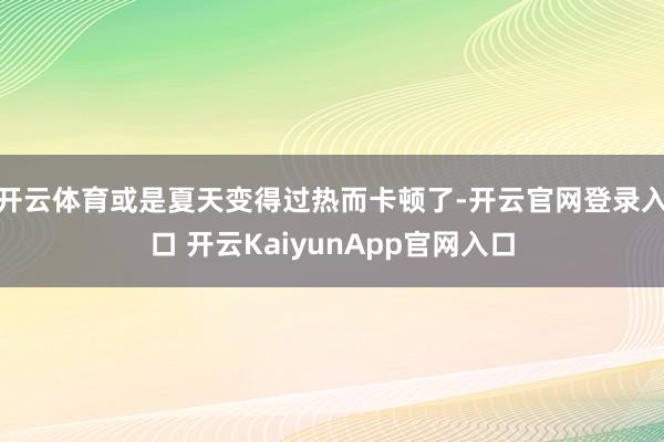 开云体育或是夏天变得过热而卡顿了-开云官网登录入口 开云KaiyunApp官网入口