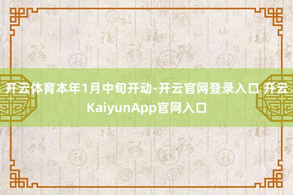 开云体育 本年1月中旬开动-开云官网登录入口 开云KaiyunApp官网入口