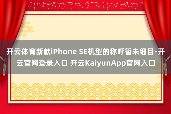 开云体育新款iPhone SE机型的称呼暂未细目-开云官网登录入口 开云KaiyunApp官网入口