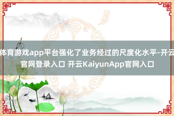 体育游戏app平台强化了业务经过的尺度化水平-开云官网登录入口 开云KaiyunApp官网入口