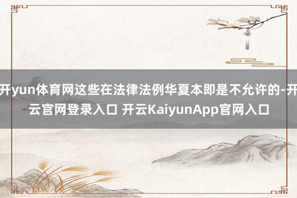 开yun体育网这些在法律法例华夏本即是不允许的-开云官网登录入口 开云KaiyunApp官网入口