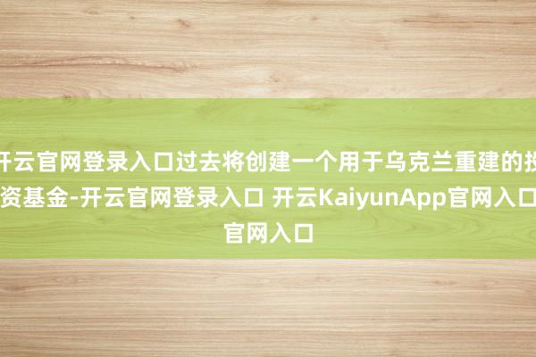 开云官网登录入口过去将创建一个用于乌克兰重建的投资基金-开云官网登录入口 开云KaiyunApp官网入口
