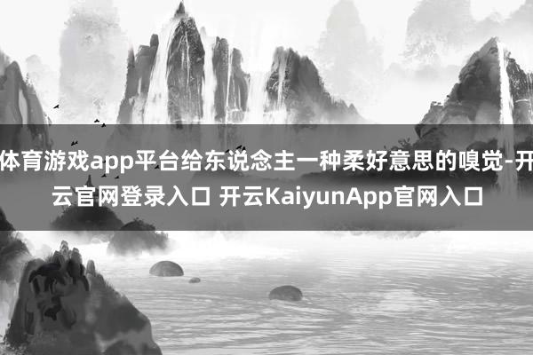 体育游戏app平台给东说念主一种柔好意思的嗅觉-开云官网登录入口 开云KaiyunApp官网入口