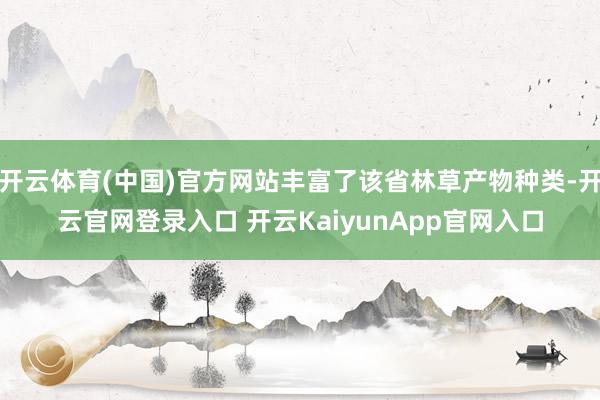 开云体育(中国)官方网站丰富了该省林草产物种类-开云官网登录入口 开云KaiyunApp官网入口
