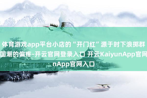 体育游戏app平台小店的“开门红”源于时下浪掷群体对国潮的偏疼-开云官网登录入口 开云KaiyunApp官网入口