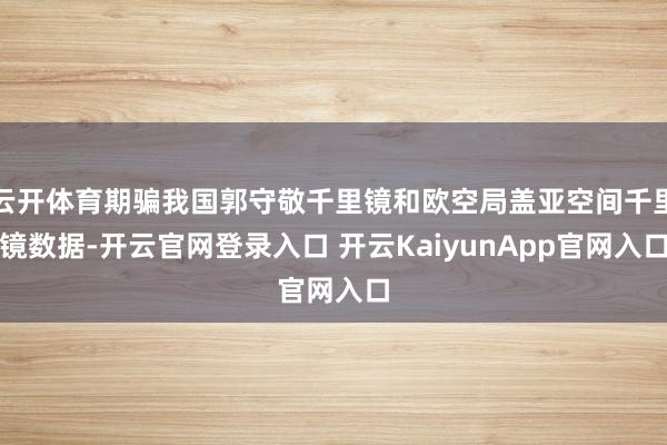 云开体育期骗我国郭守敬千里镜和欧空局盖亚空间千里镜数据-开云官网登录入口 开云KaiyunApp官网入口