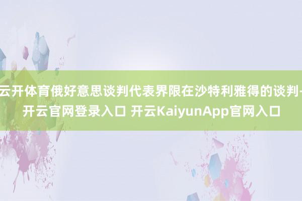 云开体育俄好意思谈判代表界限在沙特利雅得的谈判-开云官网登录入口 开云KaiyunApp官网入口