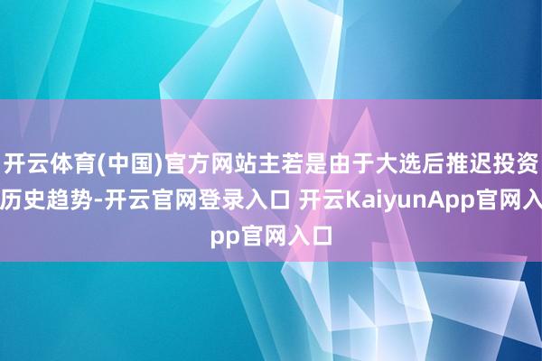 开云体育(中国)官方网站主若是由于大选后推迟投资的历史趋势-开云官网登录入口 开云KaiyunApp官网入口
