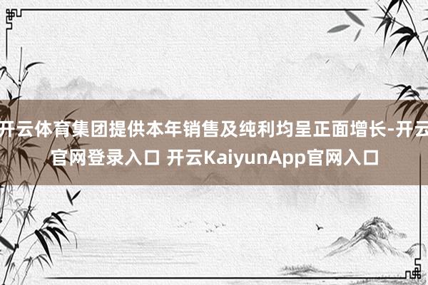 开云体育集团提供本年销售及纯利均呈正面增长-开云官网登录入口 开云KaiyunApp官网入口