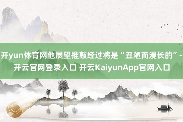 开yun体育网他展望推敲经过将是“丑陋而漫长的”-开云官网登录入口 开云KaiyunApp官网入口