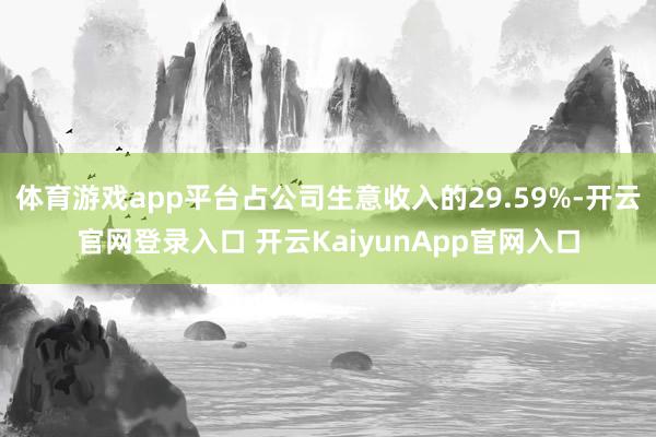 体育游戏app平台占公司生意收入的29.59%-开云官网登录入口 开云KaiyunApp官网入口