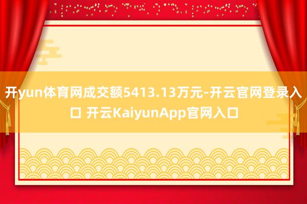 开yun体育网成交额5413.13万元-开云官网登录入口 开云KaiyunApp官网入口