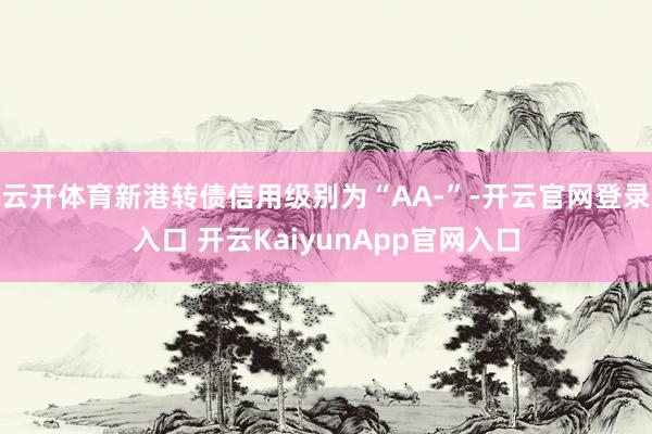 云开体育新港转债信用级别为“AA-”-开云官网登录入口 开云KaiyunApp官网入口