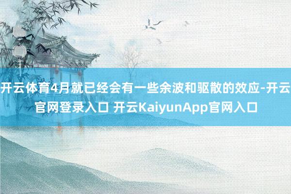 开云体育4月就已经会有一些余波和驱散的效应-开云官网登录入口 开云KaiyunApp官网入口