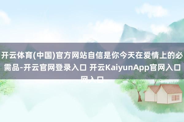 开云体育(中国)官方网站自信是你今天在爱情上的必需品-开云官网登录入口 开云KaiyunApp官网入口