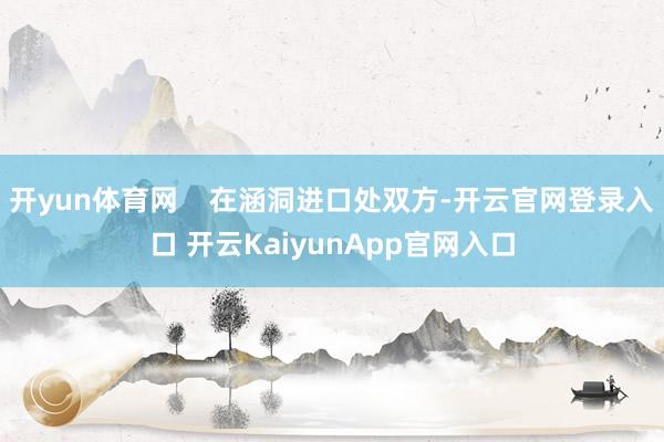开yun体育网    在涵洞进口处双方-开云官网登录入口 开云KaiyunApp官网入口