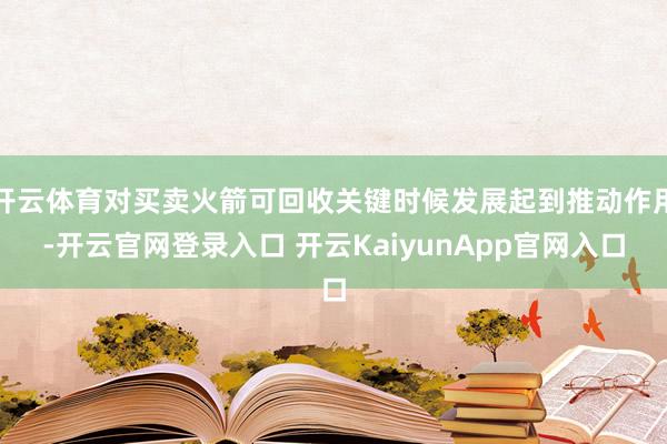 开云体育对买卖火箭可回收关键时候发展起到推动作用-开云官网登录入口 开云KaiyunApp官网入口