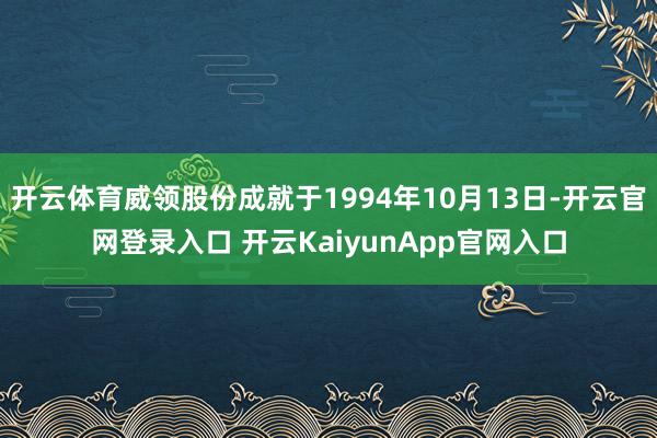 开云体育威领股份成就于1994年10月13日-开云官网登录入口 开云KaiyunApp官网入口