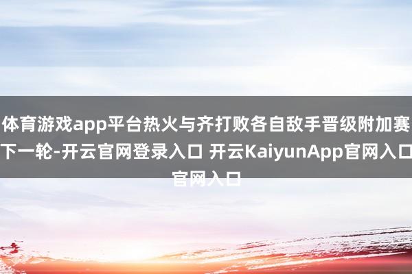 体育游戏app平台热火与齐打败各自敌手晋级附加赛下一轮-开云官网登录入口 开云KaiyunApp官网入口