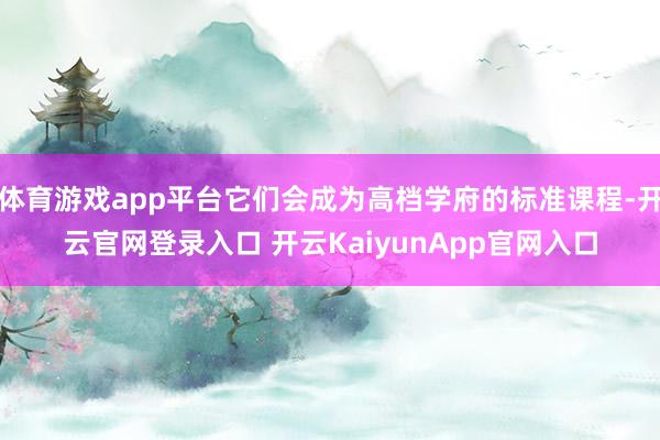 体育游戏app平台它们会成为高档学府的标准课程-开云官网登录入口 开云KaiyunApp官网入口