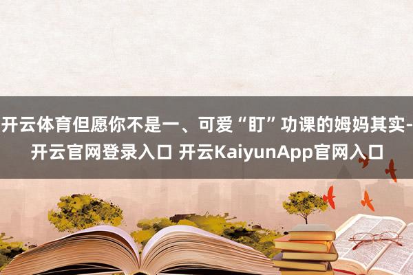 开云体育但愿你不是一、可爱“盯”功课的姆妈其实-开云官网登录入口 开云KaiyunApp官网入口