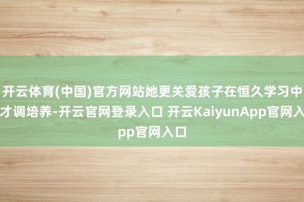 开云体育(中国)官方网站她更关爱孩子在恒久学习中的才调培养-开云官网登录入口 开云KaiyunApp官网入口