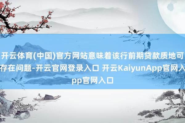 开云体育(中国)官方网站意味着该行前期贷款质地可能存在问题-开云官网登录入口 开云KaiyunApp官网入口