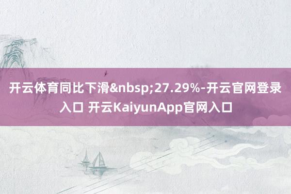 开云体育同比下滑&nbsp;27.29%-开云官网登录入口 开云KaiyunApp官网入口